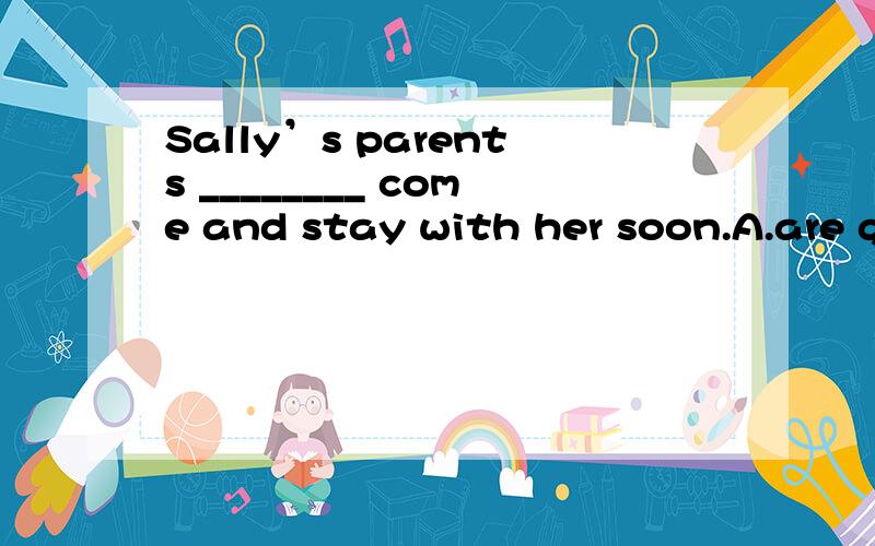 Sally’s parents ________ come and stay with her soon.A.are going B.are going to C.is going to