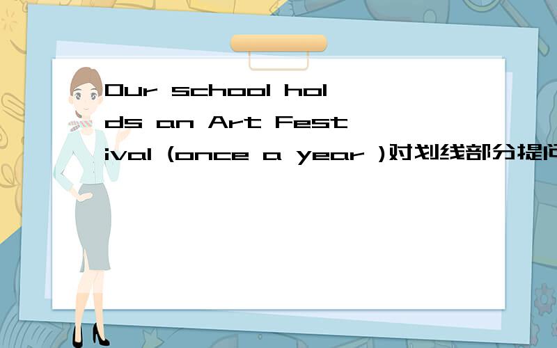 Our school holds an Art Festival (once a year )对划线部分提问如题