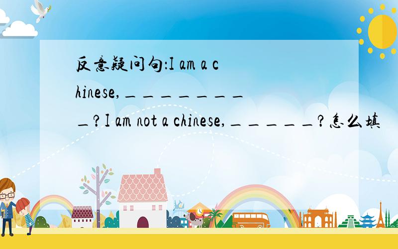 反意疑问句：I am a chinese,________?I am not a chinese,_____?怎么填