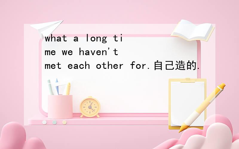 what a long time we haven't met each other for.自己造的.