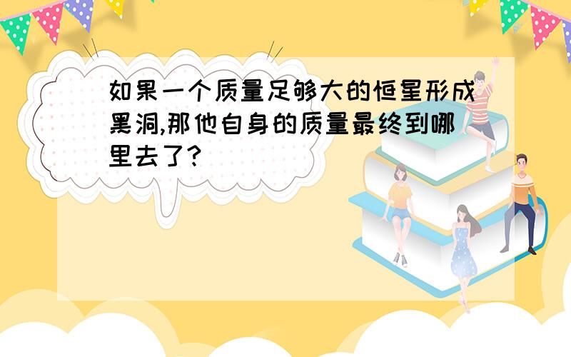 如果一个质量足够大的恒星形成黑洞,那他自身的质量最终到哪里去了?