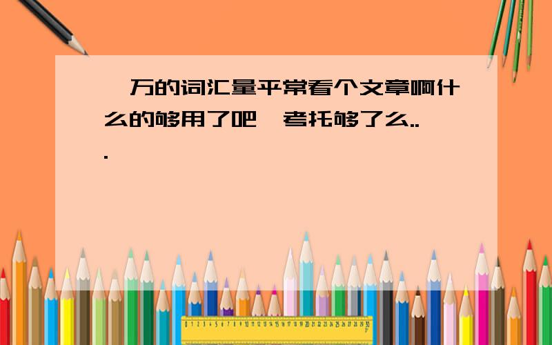 一万的词汇量平常看个文章啊什么的够用了吧,考托够了么...