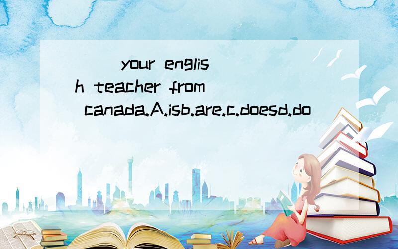 （ ）your english teacher from canada.A.isb.are.c.doesd.do