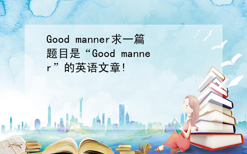 Good manner求一篇题目是“Good manner”的英语文章!