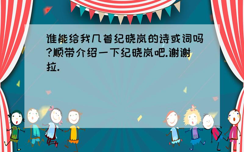 谁能给我几首纪晓岚的诗或词吗?顺带介绍一下纪晓岚吧.谢谢拉.