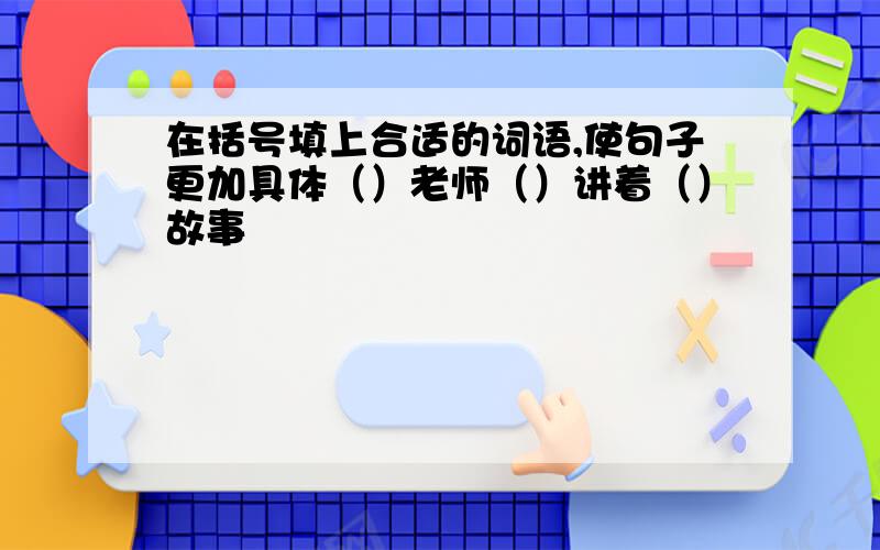 在括号填上合适的词语,使句子更加具体（）老师（）讲着（）故事