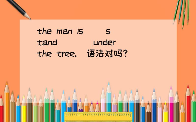 the man is __stand____under the tree.  语法对吗?