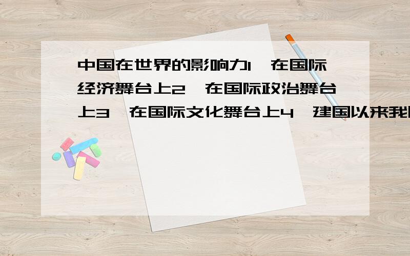 中国在世界的影响力1、在国际经济舞台上2、在国际政治舞台上3、在国际文化舞台上4、建国以来我国取得的重要成就5、城市或乡村有哪些显著的变化（1）房屋建筑（2）电信事业（3）环境