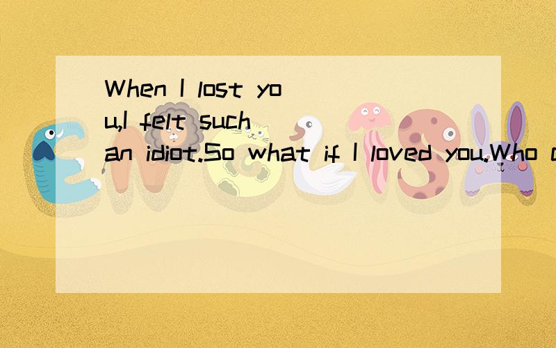 When I lost you,I felt such an idiot.So what if I loved you.Who cares?速求.我要原意思.