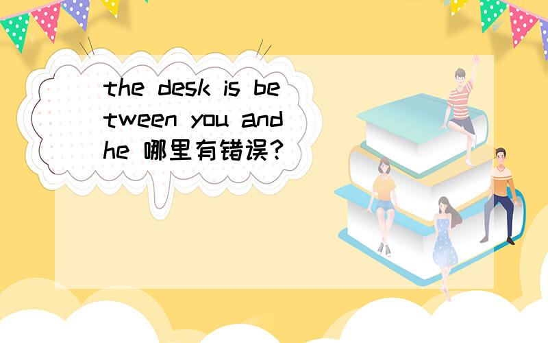 the desk is between you and he 哪里有错误?