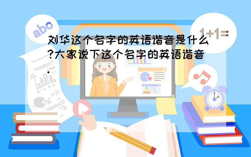 刘华这个名字的英语谐音是什么?大家说下这个名字的英语谐音.