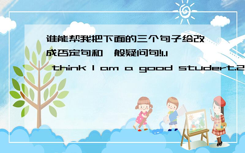 谁能帮我把下面的三个句子给改成否定句和一般疑问句!1.I think I am a good studert.2.Shi thinks they are friendly.3.He thought he have a good.1.I think I am a good studert.