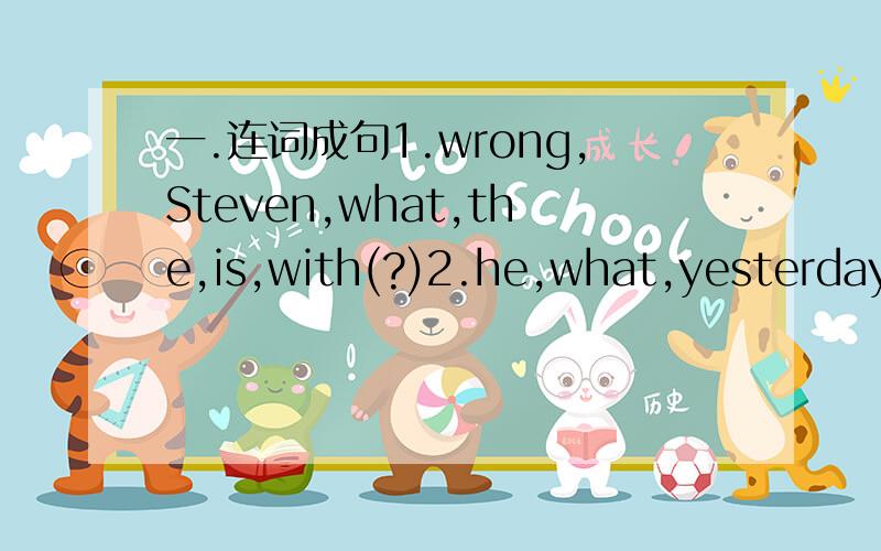 一.连词成句1.wrong,Steven,what,the,is,with(?)2.he,what,yesterday,doing,was,was,he,reading(?)3.will,water,the,plant,how,you,often(?)