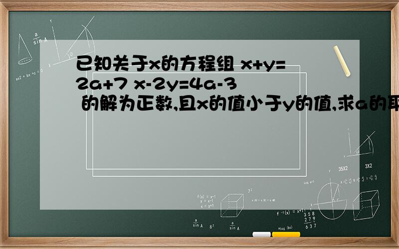 已知关于x的方程组 x+y=2a+7 x-2y=4a-3 的解为正数,且x的值小于y的值,求a的取值范围.