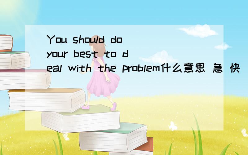 You should do your best to deal with the problem什么意思 急 快