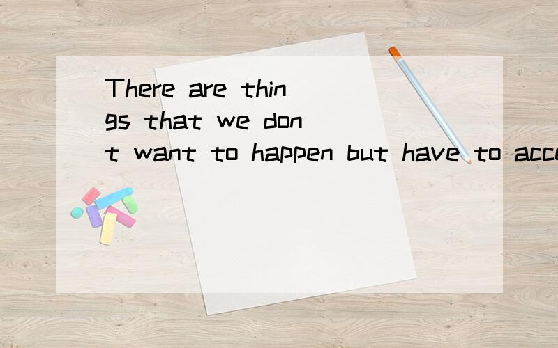 There are things that we dont want to happen but have to accept,准确!接上面的：things we dont want to know but have to learn,and people we cant live without but have to let