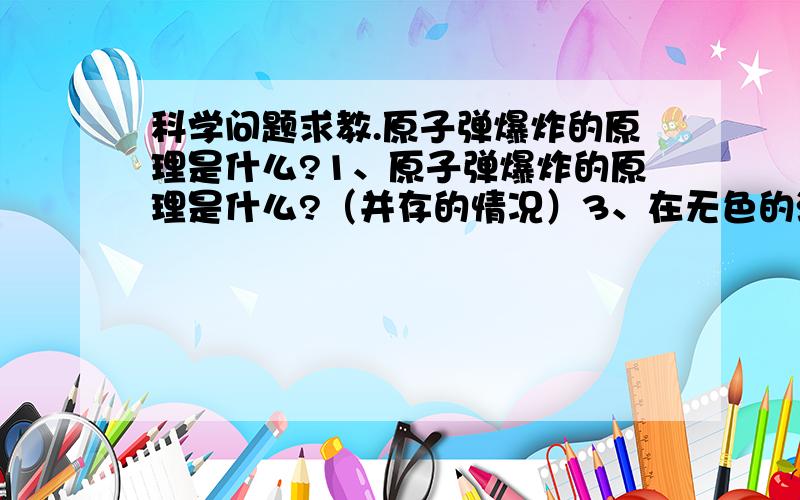 科学问题求教.原子弹爆炸的原理是什么?1、原子弹爆炸的原理是什么?（并存的情况）3、在无色的溶液中加入有色物质,使溶液变色,4、求硝酸与锌反应的化学方程式.5、稀盐酸滴到大理石,大