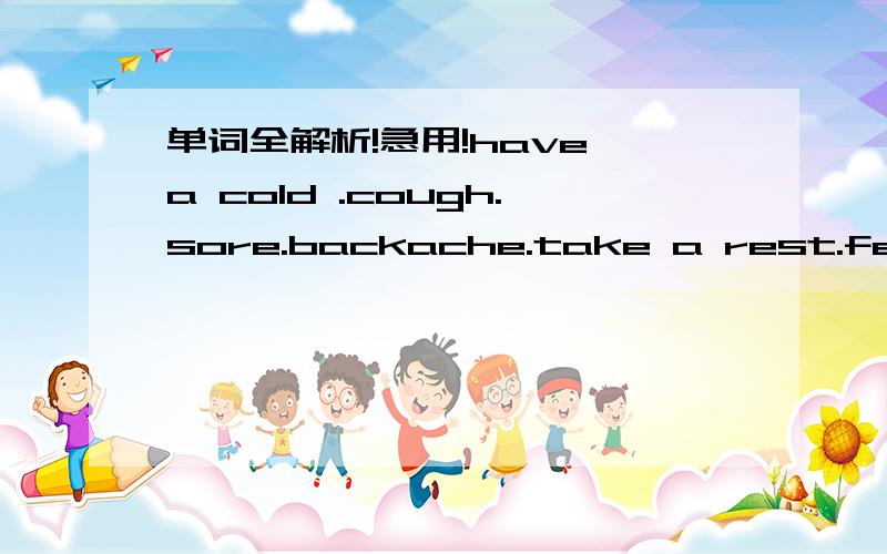 单词全解析!急用!have a cold .cough.sore.backache.take a rest.fever flu stomachache heada接上面的headache at night coffee tea plenty plenty of boil boiled water lift 要全面的解析 如 ：词性 列句 用法。立刻马上！