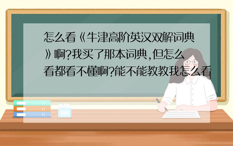 怎么看《牛津高阶英汉双解词典》啊?我买了那本词典,但怎么看都看不懂啊?能不能教教我怎么看