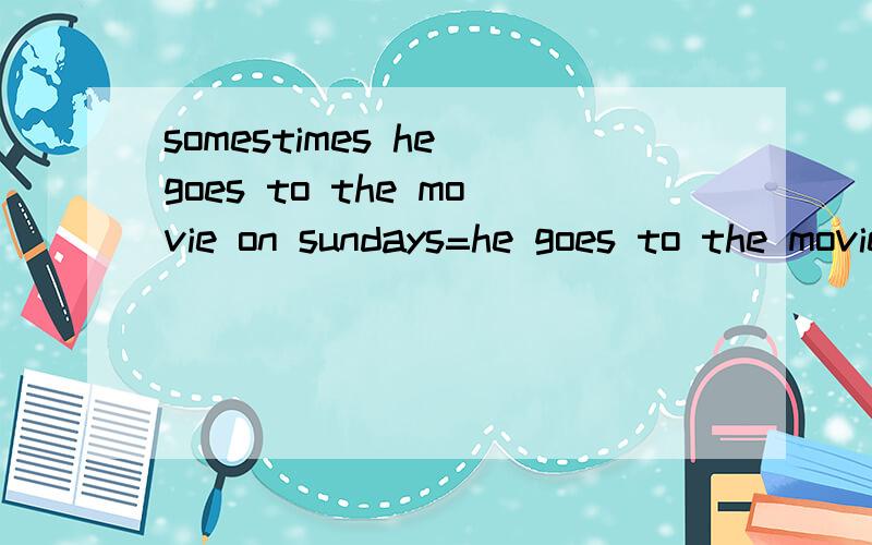 somestimes he goes to the movie on sundays=he goes to the movie( )( )填空