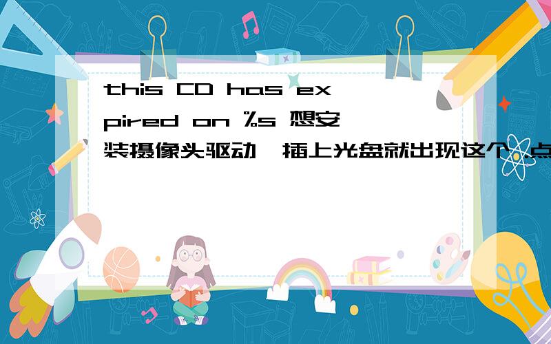 this CD has expired on %s 想安装摄像头驱动,插上光盘就出现这个 .点击确定就出来please enter the unlock code 下面一个ok 一个cancel这是什么意思啊 我该怎么办