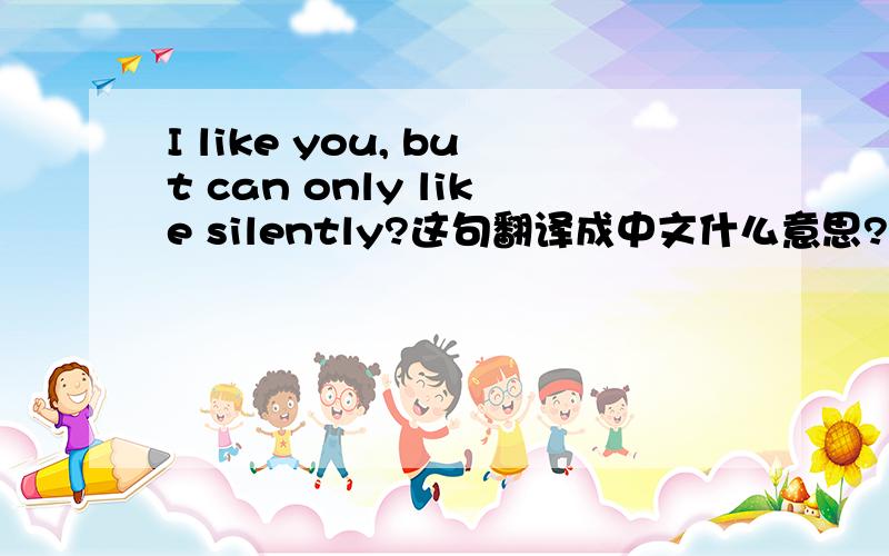 I like you, but can only like silently?这句翻译成中文什么意思?