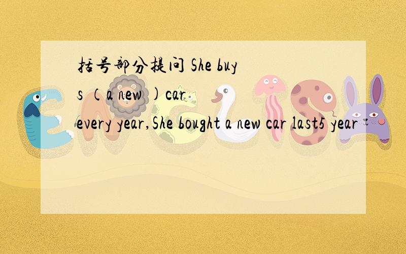 括号部分提问 She buys （a new )car every year,She bought a new car last5 year