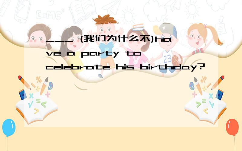 ___ (我们为什么不)have a party to celebrate his birthday?