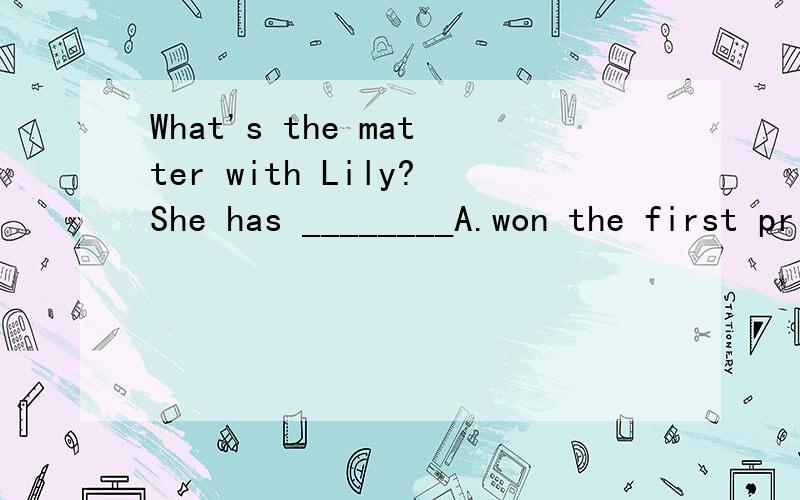 What's the matter with Lily?She has ________A.won the first prizeB.lost her best watchC.found a good jobD.moved into a new flat说出来理由