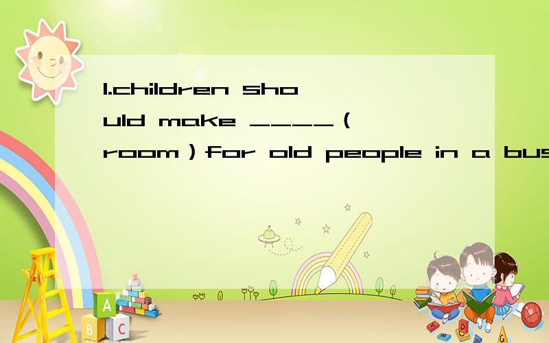 1.children should make ____（room）for old people in a bus.
