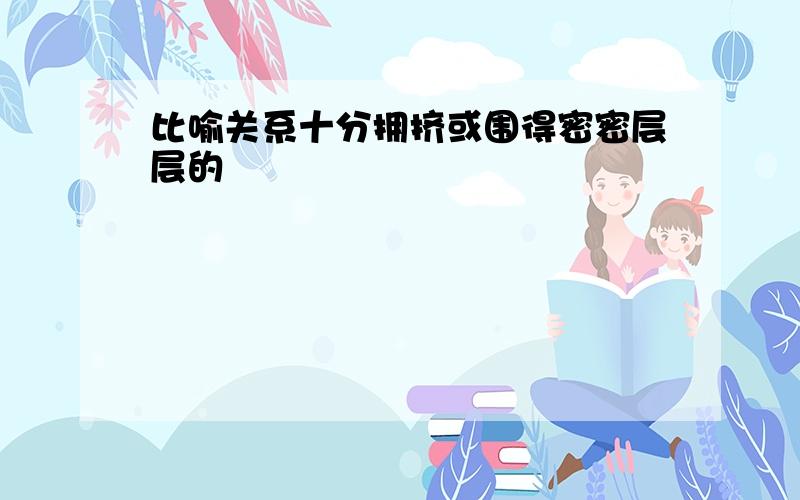 比喻关系十分拥挤或围得密密层层的