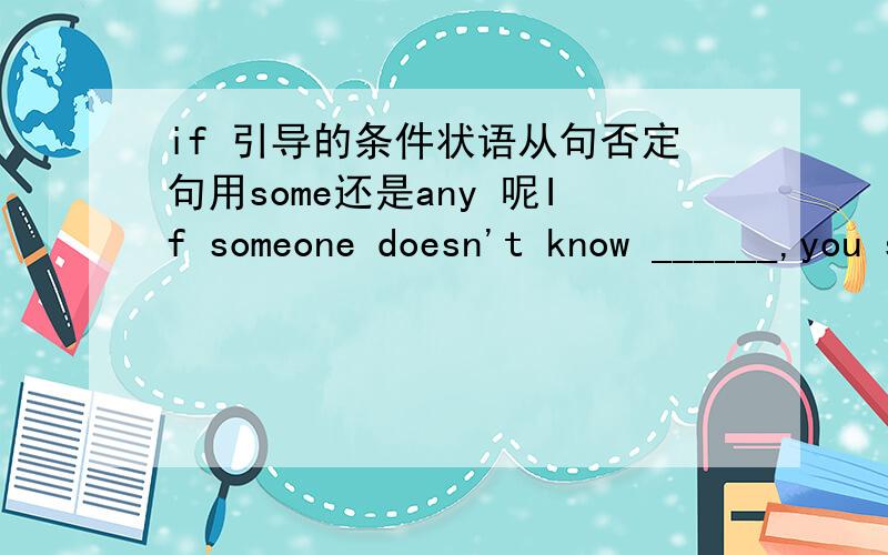 if 引导的条件状语从句否定句用some还是any 呢If someone doesn't know ______,you should show him or her the truth.A something B anything这题是A还是B呢,为什么而标答是A，是不是表示某人不知道某事的意思