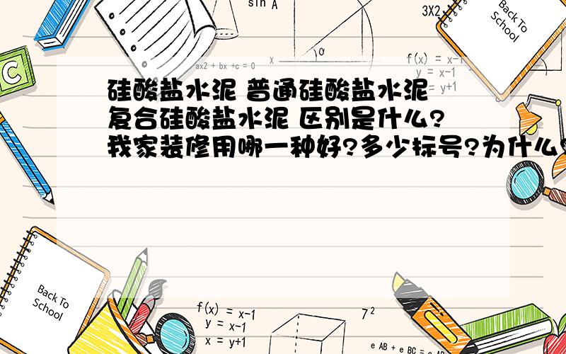 硅酸盐水泥 普通硅酸盐水泥 复合硅酸盐水泥 区别是什么?我家装修用哪一种好?多少标号?为什么?谢谢各位大哥的回答,其实我说的装修主要是用于地面的找平,贴地砖和墙砖（可别掉下来啊呵