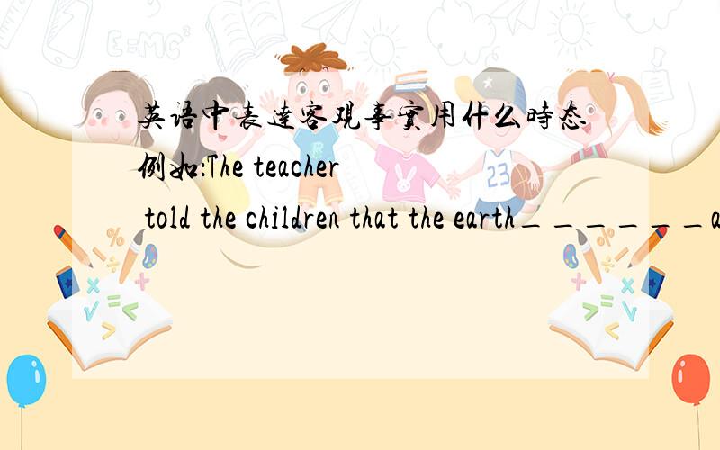 英语中表达客观事实用什么时态例如：The teacher told the children that the earth______around the sun.A.moves B.moved C.was moving D.is moving