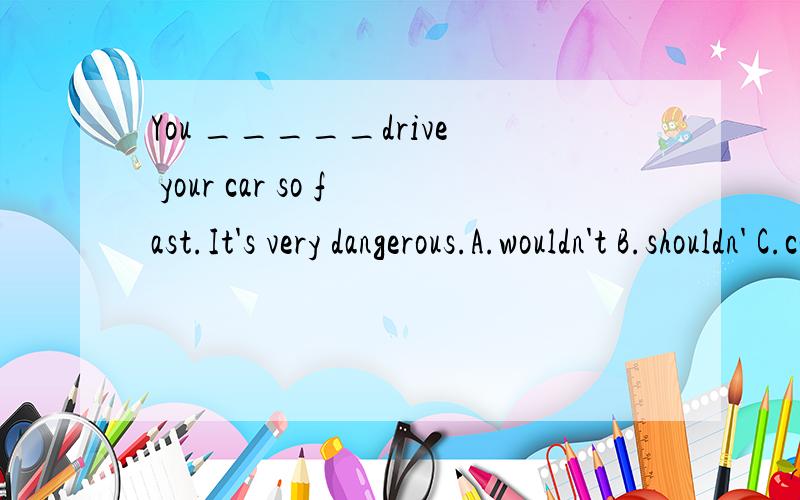 You _____drive your car so fast.It's very dangerous.A.wouldn't B.shouldn' C.couldn't D.mightn't .教材里的答案是B,为什么不能是C.