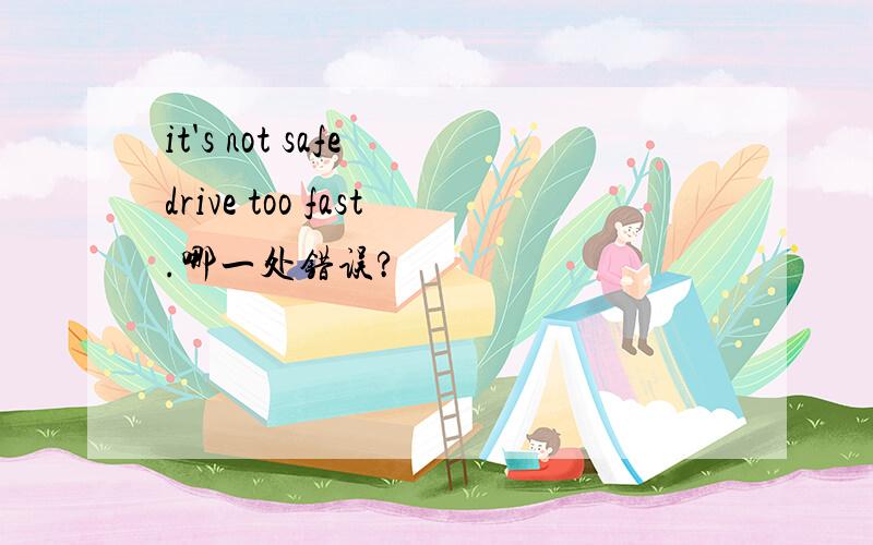 it's not safe drive too fast.哪一处错误?