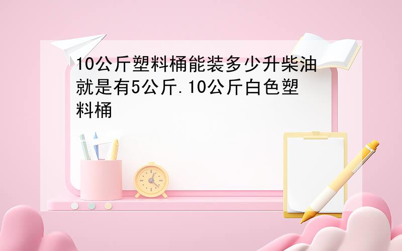 10公斤塑料桶能装多少升柴油就是有5公斤.10公斤白色塑料桶