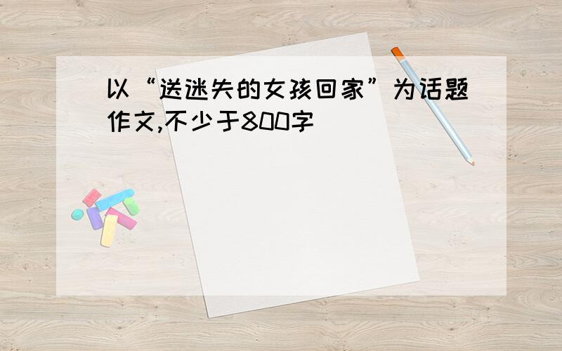 以“送迷失的女孩回家”为话题作文,不少于800字