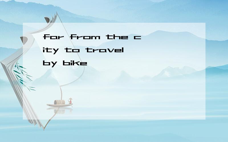 far from the city to travel by bike