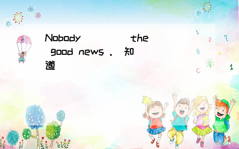 Nobody____ the good news .(知道)