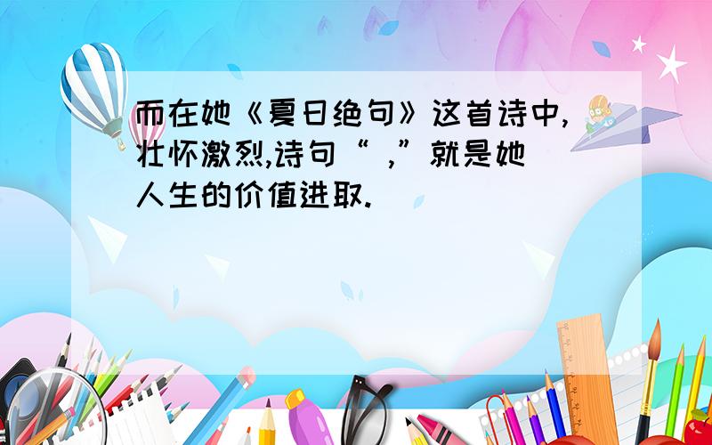 而在她《夏日绝句》这首诗中,壮怀激烈,诗句“ ,”就是她人生的价值进取.