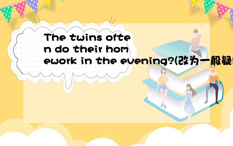 The twins often do their homework in the evening?(改为一般疑问句并做否定回答）