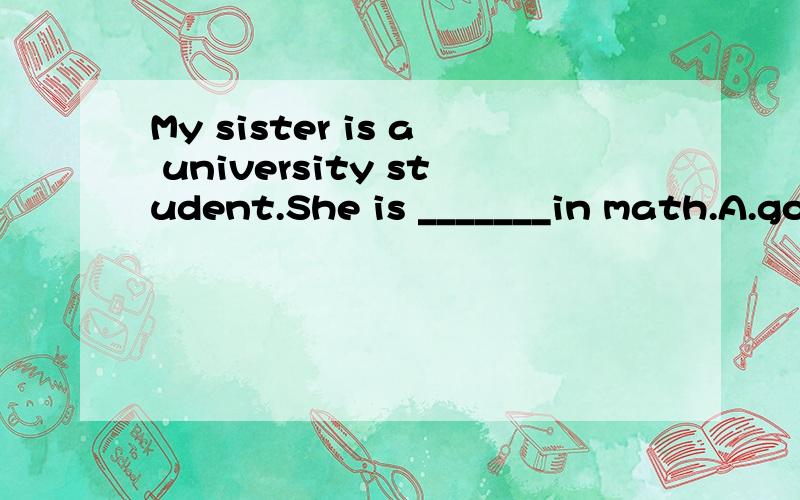 My sister is a university student.She is _______in math.A.good B.strict C.smart 这道题应该选什么应该选哪个答案,语法上怎么解释.