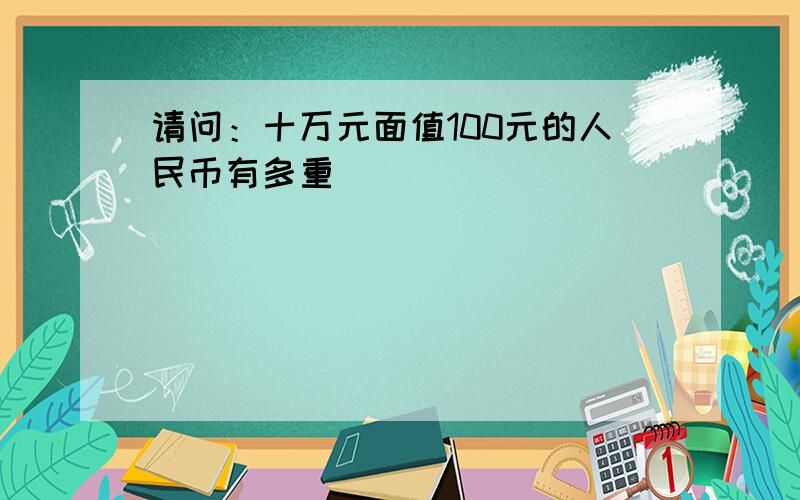 请问：十万元面值100元的人民币有多重