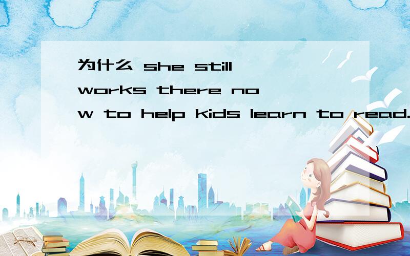 为什么 she still works there now to help kids learn to read.填 to help 不是填helping