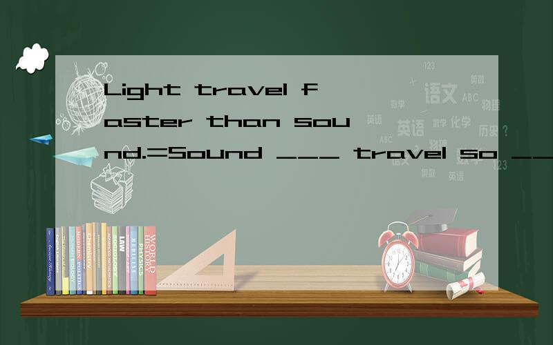 Light travel faster than sound.=Sound ___ travel so ___ as light.