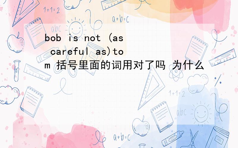 bob is not (as careful as)tom 括号里面的词用对了吗 为什么