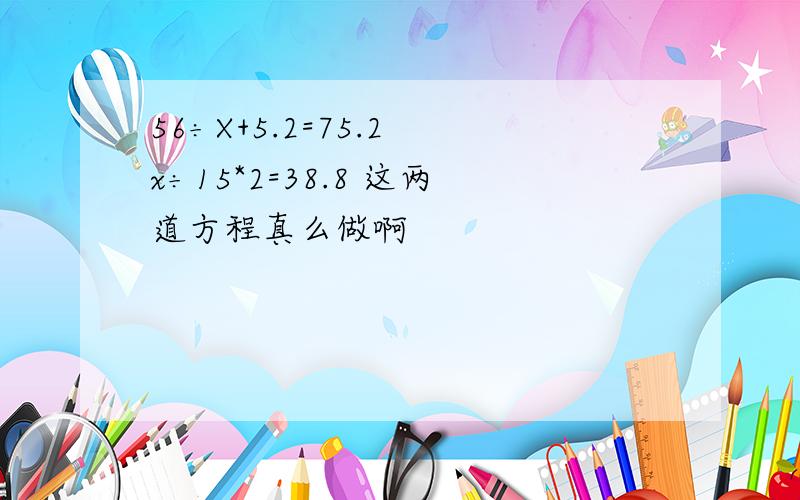 56÷X+5.2=75.2 x÷15*2=38.8 这两道方程真么做啊