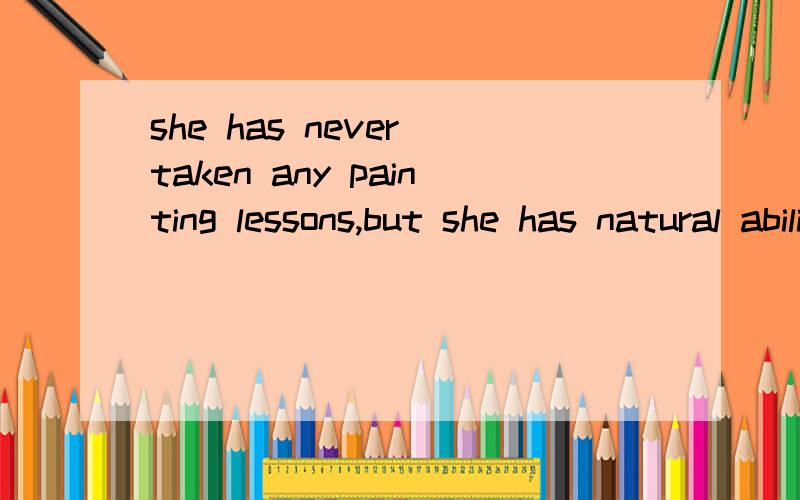 she has never taken any painting lessons,but she has natural ability.我填的是 of painting正确答案是 to painting请解释一下为什么 谢谢不好意思 忘了划线了 空在最后，she has never taken any painting lessons,but she has na