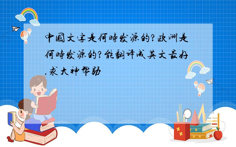 中国文字是何时发源的?欧洲是何时发源的?能翻译成英文最好.求大神帮助